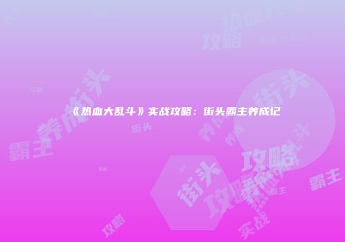 《热血大乱斗》实战攻略：街头霸主养成记