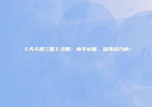 《天天爆三国》攻略：新手必看，登顶战力榜！