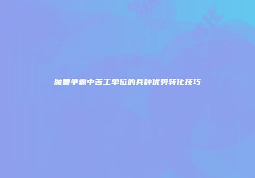 魔兽争霸中苦工单位的兵种优势转化技巧