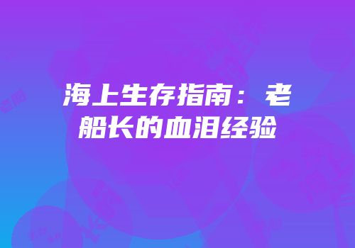 海上生存指南：老船长的血泪经验