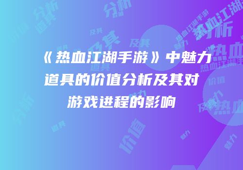 《热血江湖手游》中魅力道具的价值分析及其对游戏进程的影响