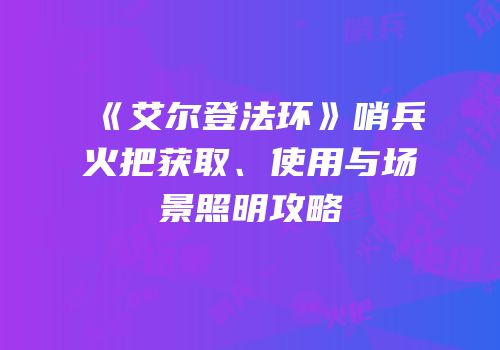 《艾尔登法环》哨兵火把获取、使用与场景照明攻略