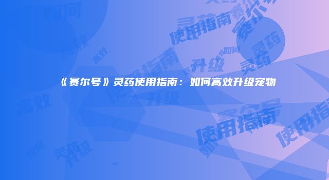 《赛尔号》灵药使用指南：如何高效升级宠物
