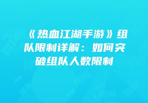 《热血江湖手游》组队限制详解：如何突破组队人数限制