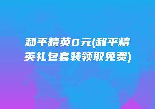 和平精英0元(和平精英礼包套装领取免费)