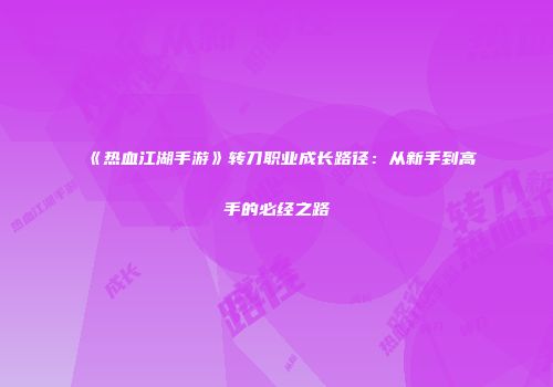 《热血江湖手游》转刀职业成长路径：从新手到高手的必经之路