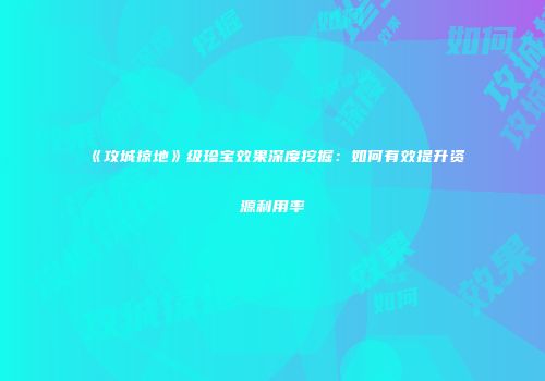 《攻城掠地》级珍宝效果深度挖掘：如何有效提升资源利用率