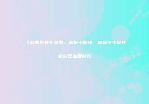 《战舰世界》攻略：解析干船坞、航母练线及挂机封号处理时长