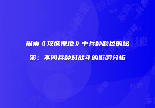 探索《攻城掠地》中兵种颜色的秘密：不同兵种对战斗的影响分析