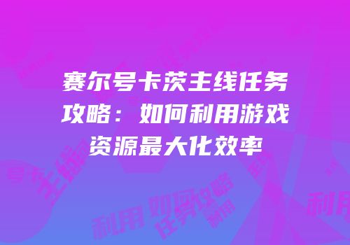 赛尔号卡茨主线任务攻略：如何利用游戏资源最大化效率