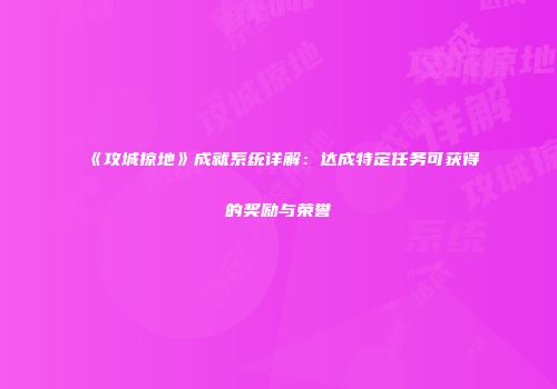 《攻城掠地》成就系统详解：达成特定任务可获得的奖励与荣誉