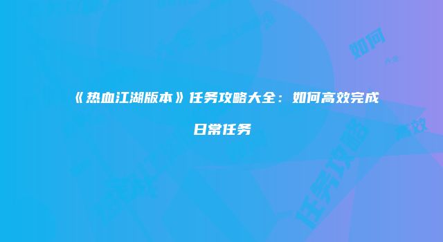 《热血江湖版本》任务攻略大全：如何高效完成日常任务