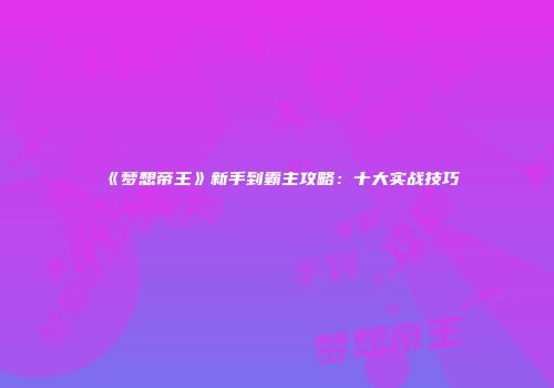 《梦想帝王》新手到霸主攻略：十大实战技巧