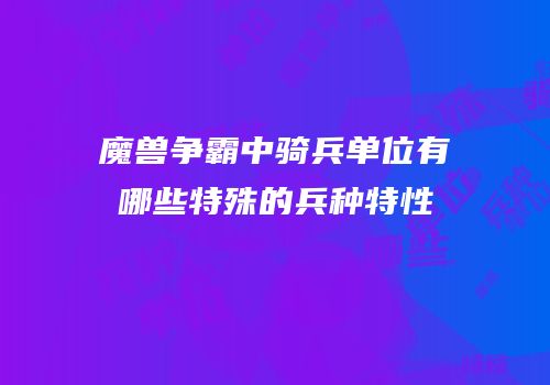 魔兽争霸中骑兵单位有哪些特殊的兵种特性
