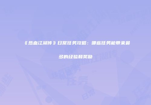 《热血江湖传》日常任务攻略：哪些任务能带来最多的经验和奖励