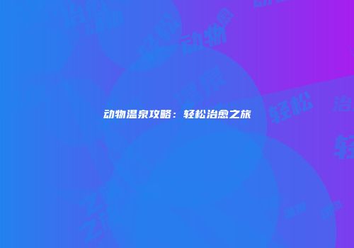 动物温泉攻略：轻松治愈之旅