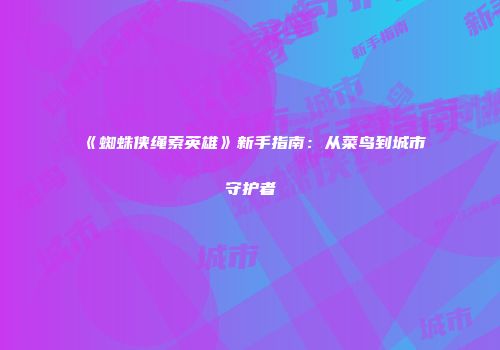 《蜘蛛侠绳索英雄》新手指南：从菜鸟到城市守护者