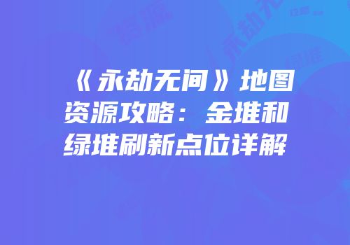 《永劫无间》地图资源攻略：金堆和绿堆刷新点位详解