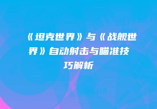 《坦克世界》与《战舰世界》自动射击与瞄准技巧解析