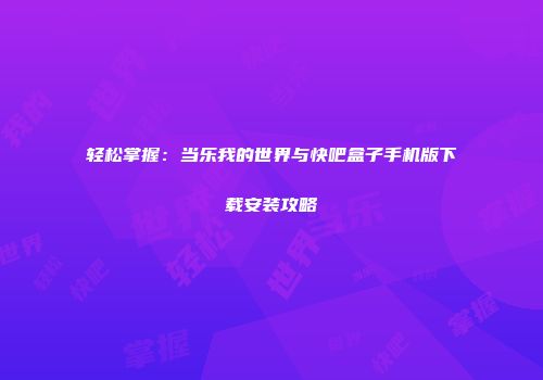 轻松掌握：当乐我的世界与快吧盒子手机版下载安装攻略