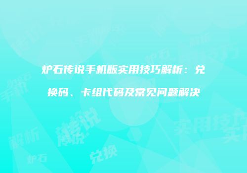 炉石传说手机版实用技巧解析：兑换码、卡组代码及常见问题解决