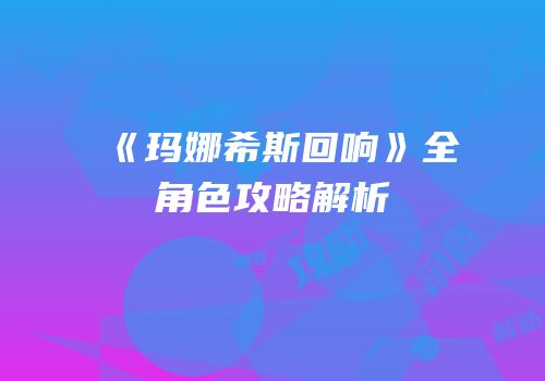 《玛娜希斯回响》全角色攻略解析