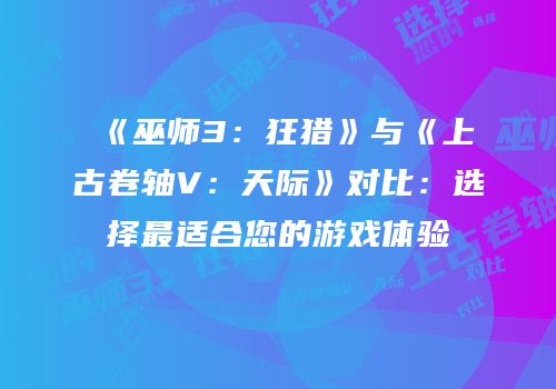 《巫师3：狂猎》与《上古卷轴V：天际》对比：选择最适合您的游戏体验