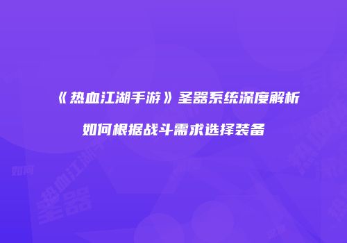 《热血江湖手游》圣器系统深度解析如何根据战斗需求选择装备