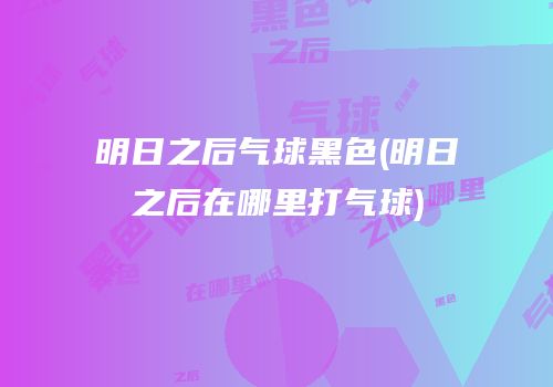 明日之后气球黑色(明日之后在哪里打气球)