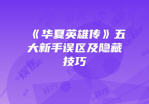 《华夏英雄传》五大新手误区及隐藏技巧