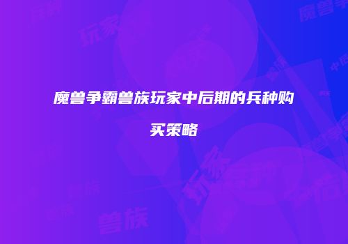 魔兽争霸兽族玩家中后期的兵种购买策略