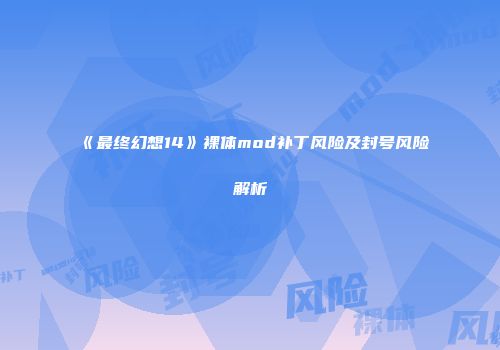 《最终幻想14》裸体mod补丁风险及封号风险解析