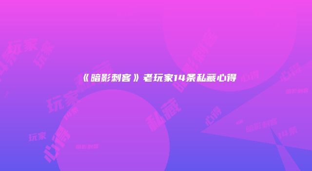 《暗影刺客》老玩家14条私藏心得