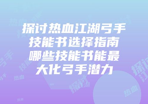探讨热血江湖弓手技能书选择指南哪些技能书能最大化弓手潜力