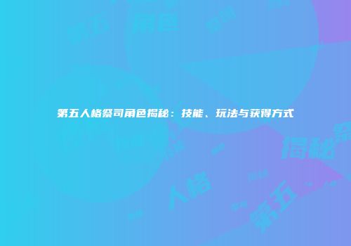第五人格祭司角色揭秘：技能、玩法与获得方式