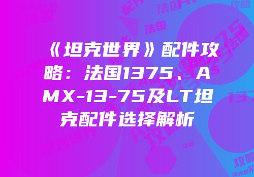 《坦克世界》配件攻略：法国1375、AMX-13-75及LT坦克配件选择解析
