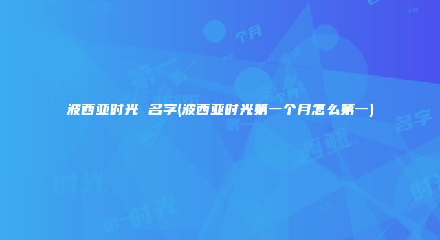 波西亚时光 名字(波西亚时光第一个月怎么第一)