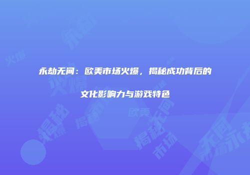 永劫无间：欧美市场火爆，揭秘成功背后的文化影响力与游戏特色