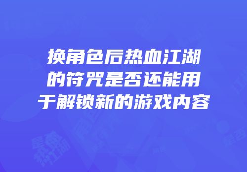 换角色后热血江湖的符咒是否还能用于解锁新的游戏内容