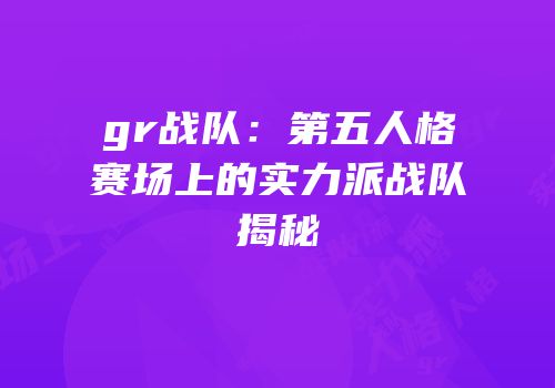 gr战队：第五人格赛场上的实力派战队揭秘