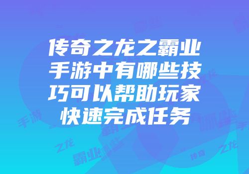 传奇之龙之霸业手游中有哪些技巧可以帮助玩家快速完成任务