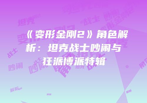 《变形金刚2》角色解析：坦克战士吵闹与狂派博派特辑