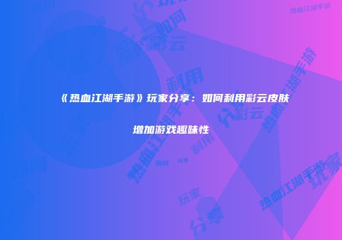 《热血江湖手游》玩家分享：如何利用彩云皮肤增加游戏趣味性