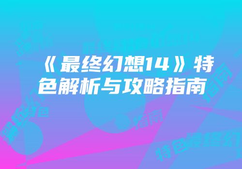 《最终幻想14》特色解析与攻略指南