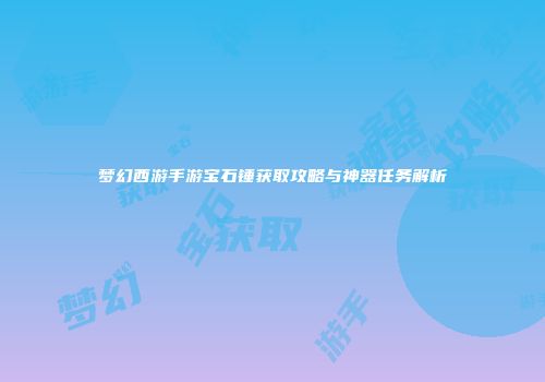 梦幻西游手游宝石锤获取攻略与神器任务解析