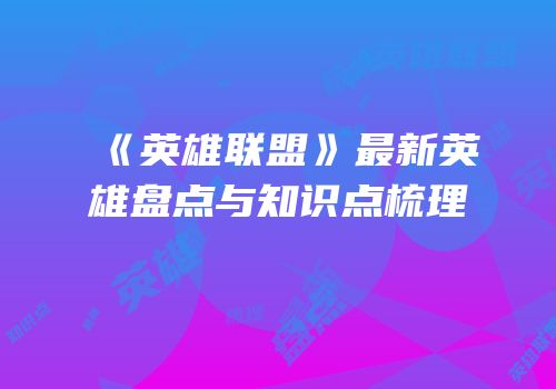 《英雄联盟》最新英雄盘点与知识点梳理