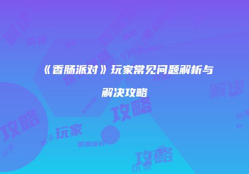 《香肠派对》玩家常见问题解析与解决攻略