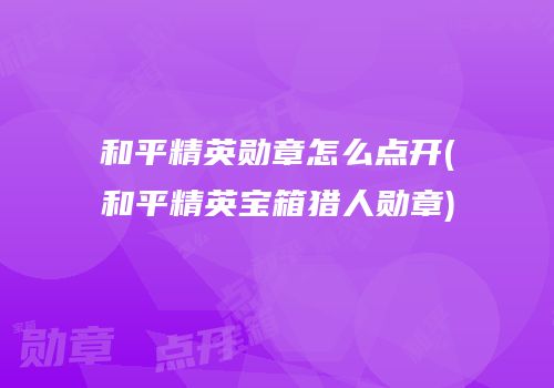 和平精英勋章怎么点开(和平精英宝箱猎人勋章)