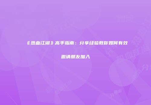 《热血江湖》高手指南：分享经验教你如何有效邀请朋友加入
