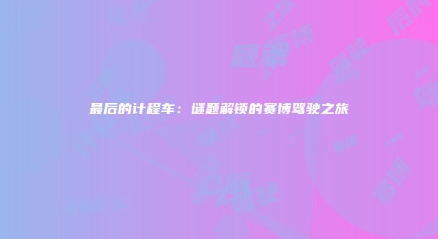 最后的计程车：谜题解锁的赛博驾驶之旅